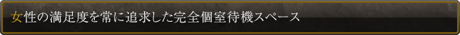 女性の満足度を常に追求した完全個室待機スペース
