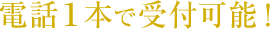 電話１本で受付可能！
